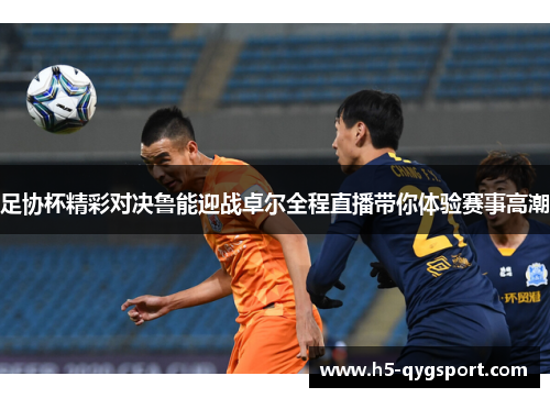 足协杯精彩对决鲁能迎战卓尔全程直播带你体验赛事高潮